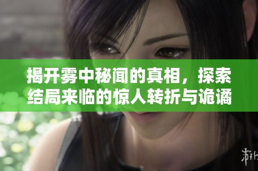 揭开雾中秘闻的真相，探索结局来临的惊人转折与诡谲情节