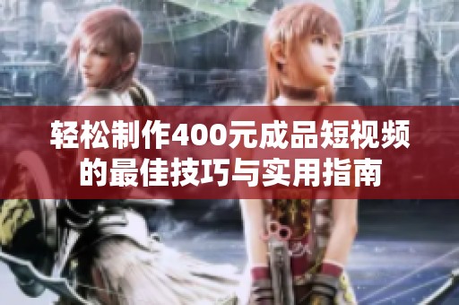 轻松制作400元成品短视频的最佳技巧与实用指南