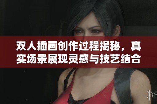 双人插画创作过程揭秘，真实场景展现灵感与技艺结合