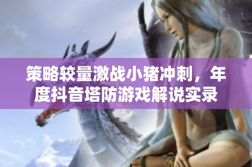 策略较量激战小猪冲刺，年度抖音塔防游戏解说实录