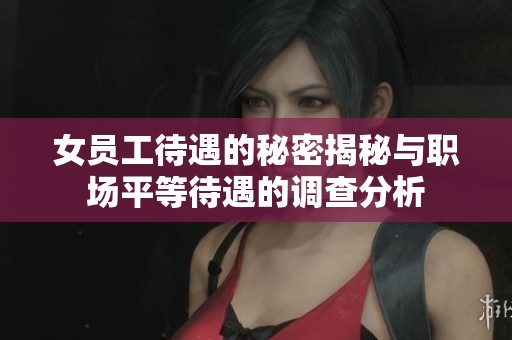 女员工待遇的秘密揭秘与职场平等待遇的调查分析