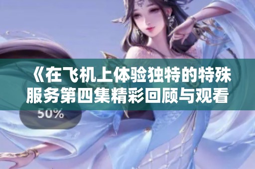 《在飞机上体验独特的特殊服务第四集精彩回顾与观看指南》