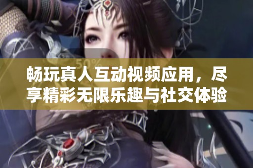 畅玩真人互动视频应用，尽享精彩无限乐趣与社交体验