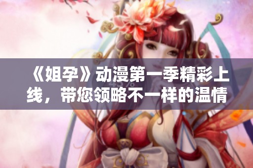 《姐孕》动漫第一季精彩上线，带您领略不一样的温情与欢乐故事