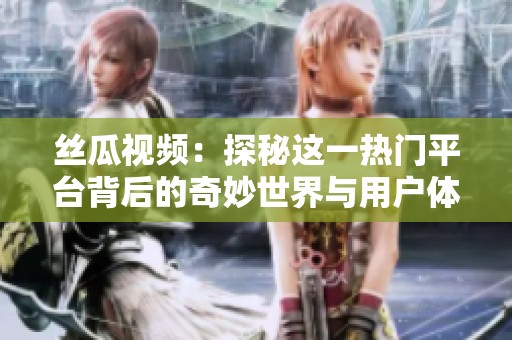 丝瓜视频：探秘这一热门平台背后的奇妙世界与用户体验