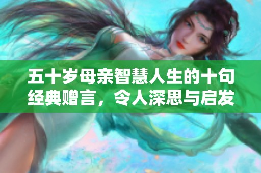 五十岁母亲智慧人生的十句经典赠言，令人深思与启发