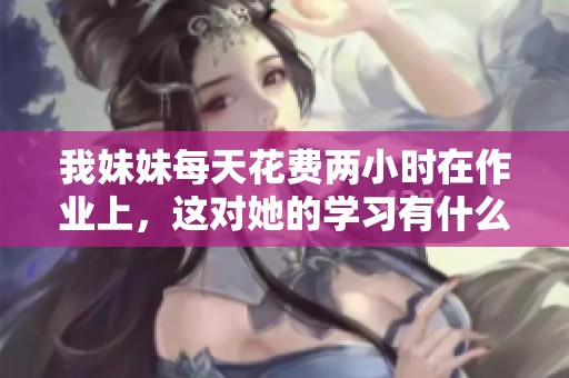 我妹妹每天花费两小时在作业上，这对她的学习有什么影响呢