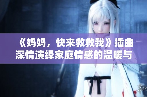 《妈妈，快来救救我》插曲深情演绎家庭情感的温暖与坚韧