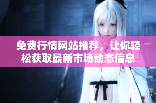 免费行情网站推荐，让你轻松获取最新市场动态信息