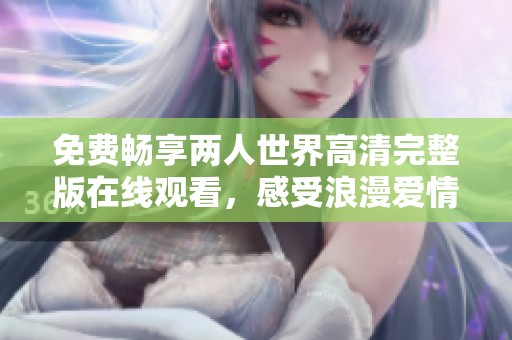 免费畅享两人世界高清完整版在线观看，感受浪漫爱情的动人魅力