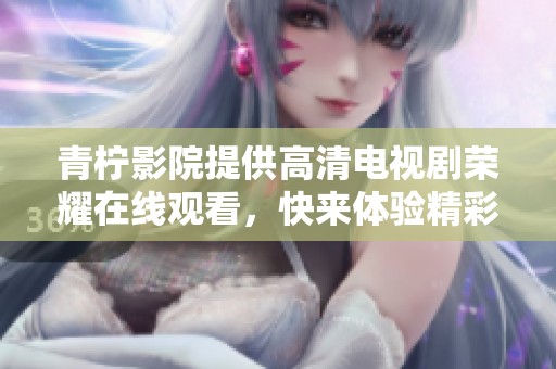 青柠影院提供高清电视剧荣耀在线观看，快来体验精彩剧情吧
