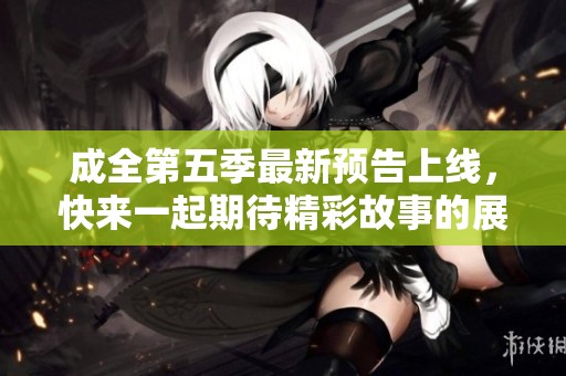 成全第五季最新预告上线，快来一起期待精彩故事的展开！
