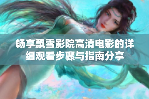 畅享飘雪影院高清电影的详细观看步骤与指南分享