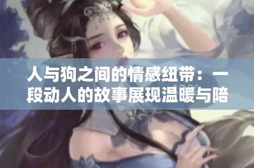 人与狗之间的情感纽带：一段动人的故事展现温暖与陪伴
