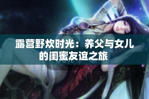 露营野炊时光：养父与女儿的闺蜜友谊之旅 