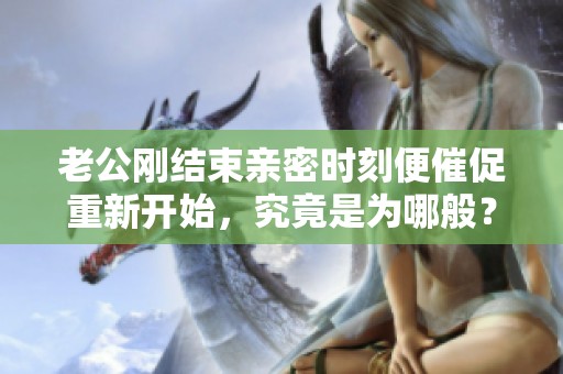 老公刚结束亲密时刻便催促重新开始，究竟是为哪般？