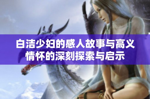 白洁少妇的感人故事与高义情怀的深刻探索与启示