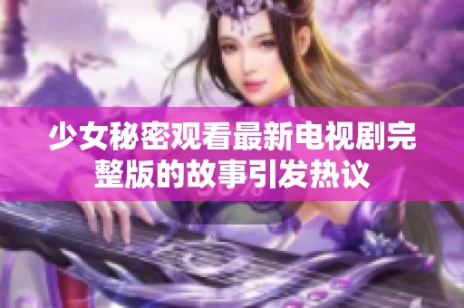 少女秘密观看最新电视剧完整版的故事引发热议