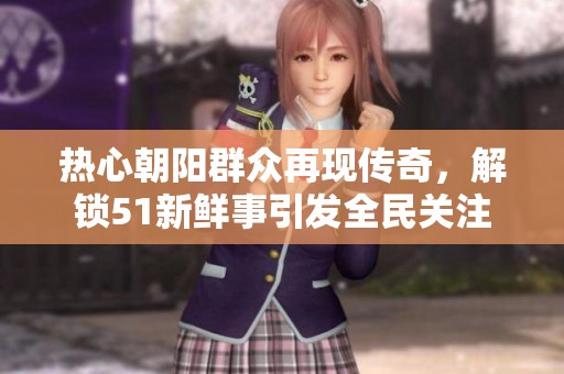 热心朝阳群众再现传奇，解锁51新鲜事引发全民关注