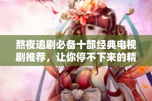 熬夜追剧必备十部经典电视剧推荐，让你停不下来的精彩故事