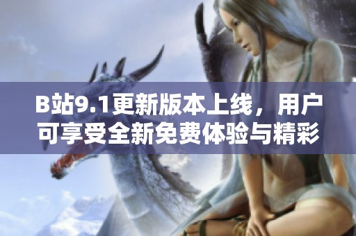 B站9.1更新版本上线，用户可享受全新免费体验与精彩内容！