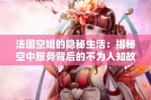 法国空姐的隐秘生活：揭秘空中服务背后的不为人知故事