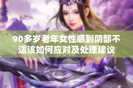 90多岁老年女性感到阴部不适该如何应对及处理建议