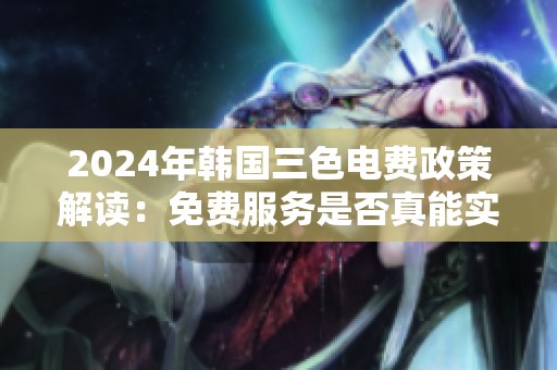 2024年韩国三色电费政策解读：免费服务是否真能实现？