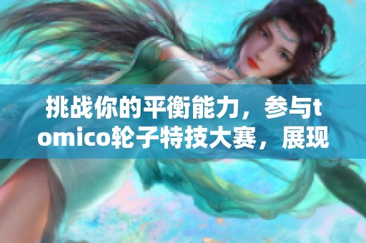 挑战你的平衡能力，参与tomico轮子特技大赛，展现你的风采！