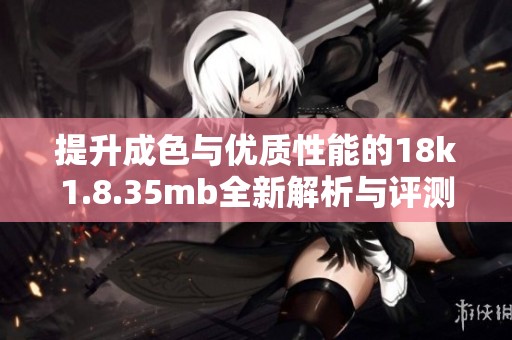 提升成色与优质性能的18k1.8.35mb全新解析与评测指南