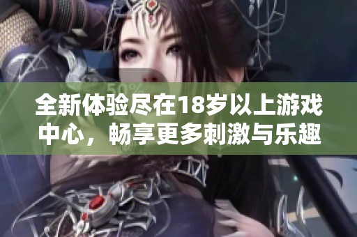 全新体验尽在18岁以上游戏中心，畅享更多刺激与乐趣的游戏世界
