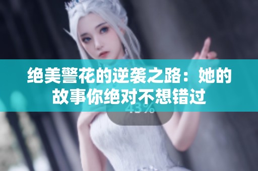 绝美警花的逆袭之路：她的故事你绝对不想错过