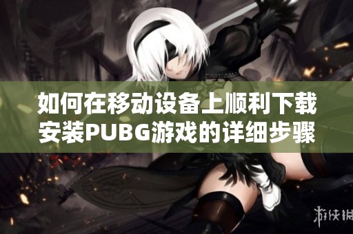 如何在移动设备上顺利下载安装PUBG游戏的详细步骤与指南