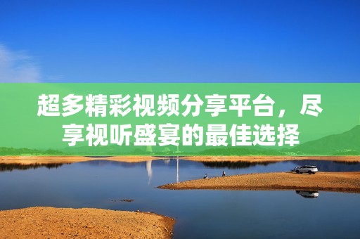 超多精彩视频分享平台，尽享视听盛宴的最佳选择