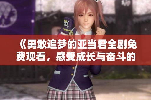 《勇敢追梦的亚当君全剧免费观看，感受成长与奋斗的旅程》