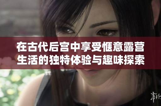 在古代后宫中享受惬意露营生活的独特体验与趣味探索