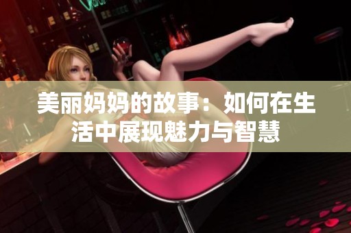 美丽妈妈的故事：如何在生活中展现魅力与智慧