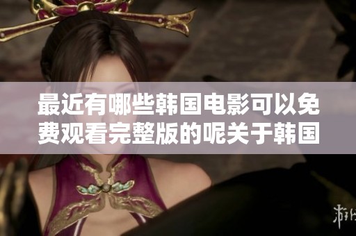 最近有哪些韩国电影可以免费观看完整版的呢关于韩国电影追剧推荐