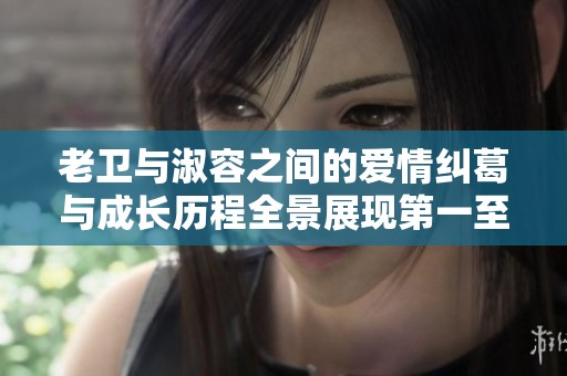 老卫与淑容之间的爱情纠葛与成长历程全景展现第一至四十集