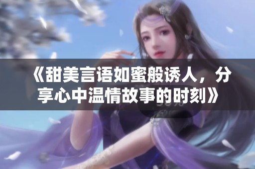 《甜美言语如蜜般诱人，分享心中温情故事的时刻》