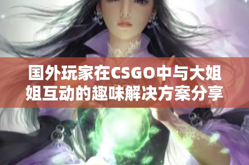 国外玩家在CSGO中与大姐姐互动的趣味解决方案分享