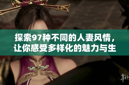 探索97种不同的人妻风情，让你感受多样化的魅力与生活方式