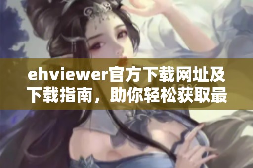 ehviewer官方下载网址及下载指南，助你轻松获取最新版本应用