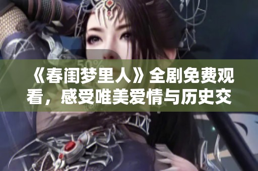 《春闺梦里人》全剧免费观看，感受唯美爱情与历史交织的浪漫之旅
