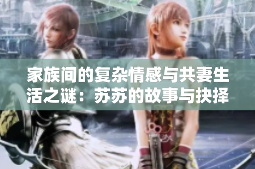 家族间的复杂情感与共妻生活之谜：苏苏的故事与抉择