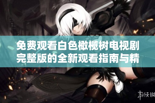 免费观看白色橄榄树电视剧完整版的全新观看指南与精彩解读