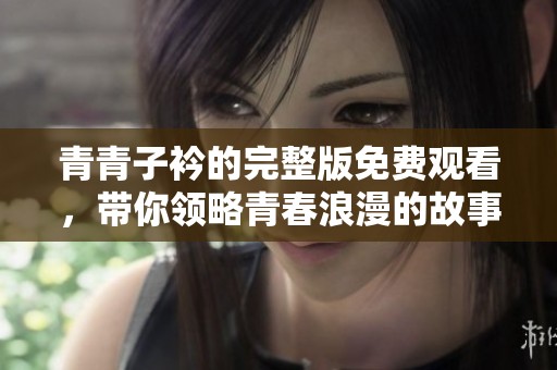 青青子衿的完整版免费观看，带你领略青春浪漫的故事与情感