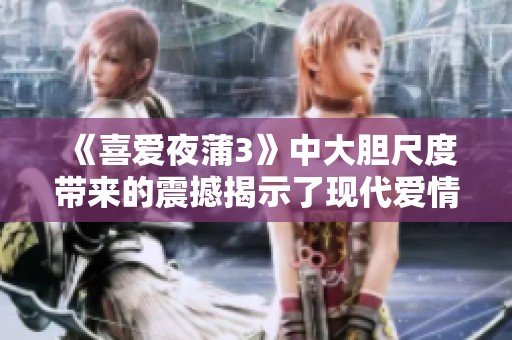 《喜爱夜蒲3》中大胆尺度带来的震撼揭示了现代爱情的复杂与冲突