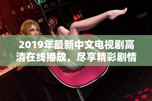 2019年最新中文电视剧高清在线播放，尽享精彩剧情与视听盛宴