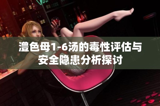 澧色母1-6汤的毒性评估与安全隐患分析探讨